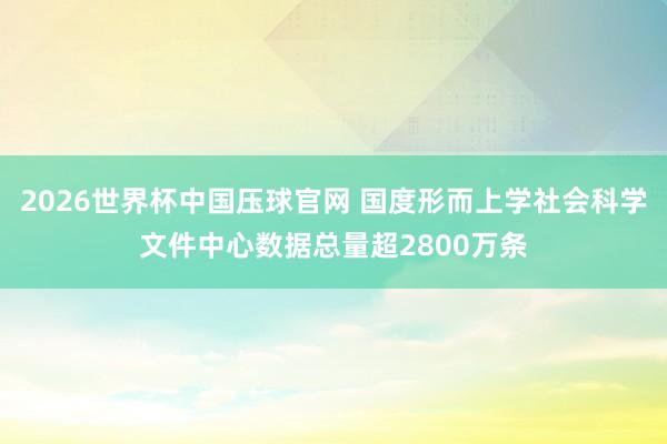 2026世界杯中国压球官网 国度形而上学社会科学文件中心数据总量超2800万条