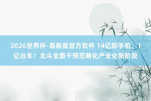 2026世界杯-最新版官方软件 14亿部手机、1亿台车！北斗全面干预范畴化产业化新阶段