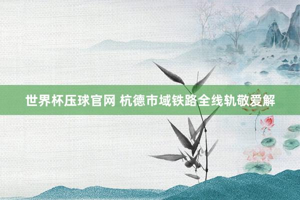 世界杯压球官网 杭德市域铁路全线轨敬爱解