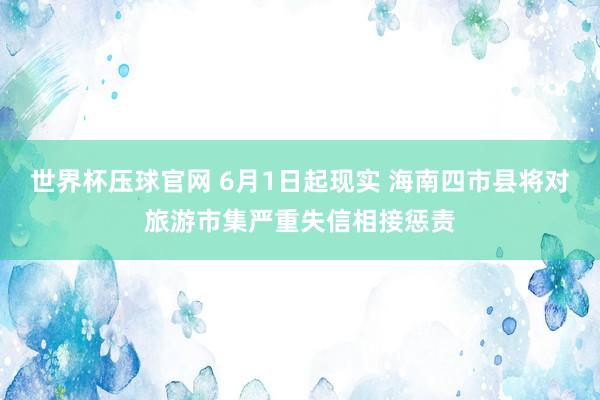 世界杯压球官网 6月1日起现实 海南四市县将对旅游市集严重失信相接惩责