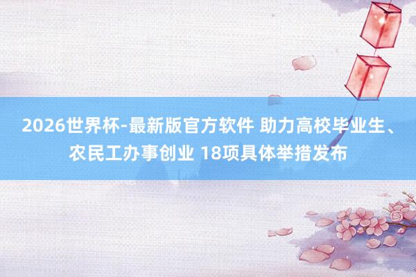 2026世界杯-最新版官方软件 助力高校毕业生、农民工办事创业 18项具体举措发布