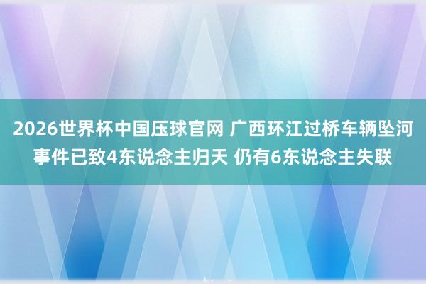 2026世界杯中国压球官网 广西环江过桥车辆坠河事件已致4东说念主归天 仍有6东说念主失联