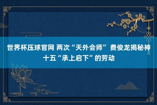 世界杯压球官网 两次“天外会师” 费俊龙揭秘神十五“承上启下”的劳动