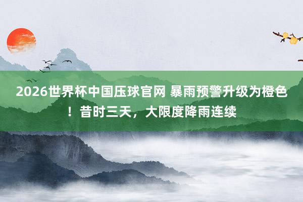 2026世界杯中国压球官网 暴雨预警升级为橙色！昔时三天，大限度降雨连续