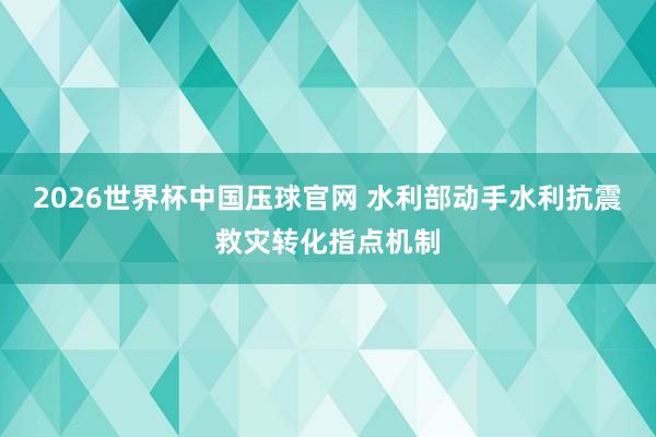 2026世界杯中国压球官网 水利部动手水利抗震救灾转化指点机制