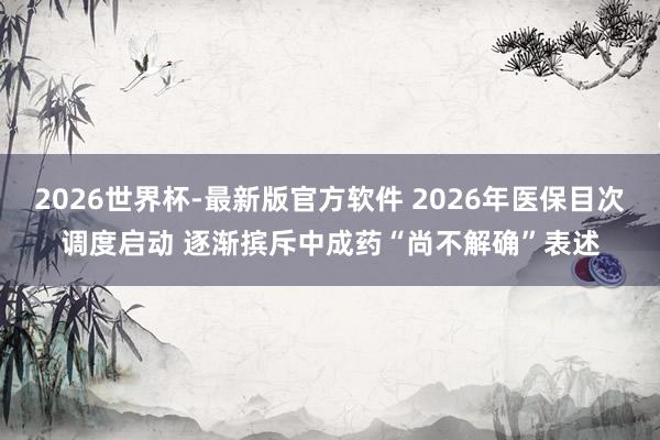 2026世界杯-最新版官方软件 2026年医保目次调度启动 逐渐摈斥中成药“尚不解确”表述