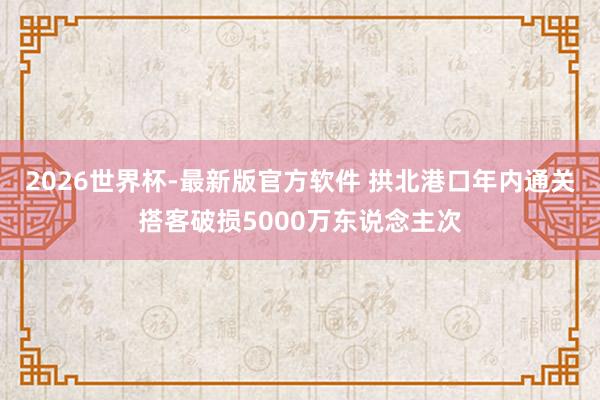 2026世界杯-最新版官方软件 拱北港口年内通关搭客破损5000万东说念主次