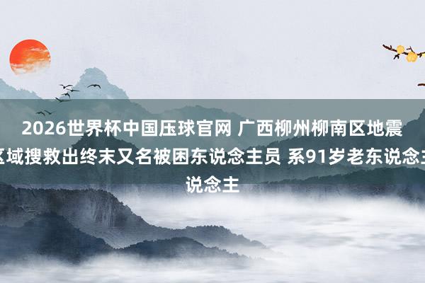 2026世界杯中国压球官网 广西柳州柳南区地震区域搜救出终末又名被困东说念主员 系91岁老东说念主