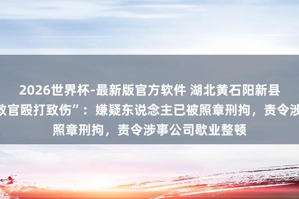 2026世界杯-最新版官方软件 湖北黄石阳新县通报“一男生被教官殴打致伤”：嫌疑东说念主已被照章刑拘，责令涉事公司歇业整顿