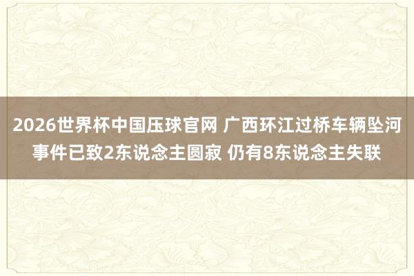 2026世界杯中国压球官网 广西环江过桥车辆坠河事件已致2东说念主圆寂 仍有8东说念主失联