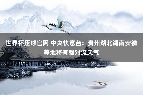 世界杯压球官网 中央快意台：贵州湖北湖南安徽等地将有强对流天气