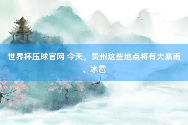世界杯压球官网 今天，贵州这些地点将有大暴雨、冰雹