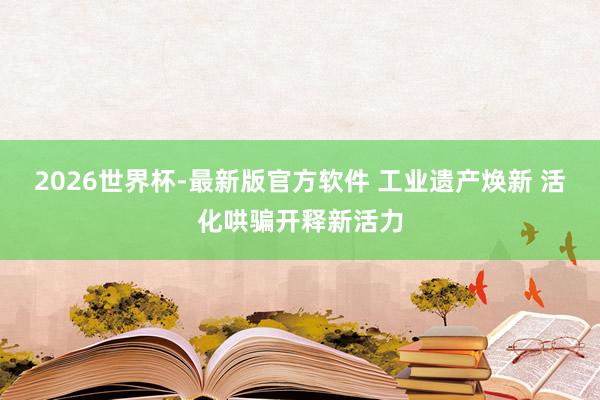 2026世界杯-最新版官方软件 工业遗产焕新 活化哄骗开释新活力