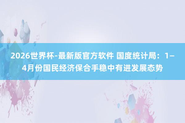 2026世界杯-最新版官方软件 国度统计局：1—4月份国民经济保合手稳中有进发展态势