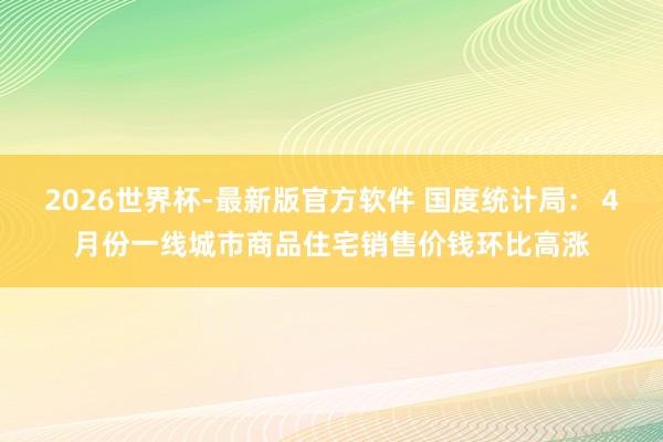 2026世界杯-最新版官方软件 国度统计局：４月份一线城市商品住宅销售价钱环比高涨