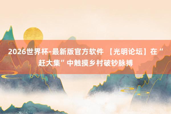 2026世界杯-最新版官方软件 【光明论坛】在“赶大集”中触摸乡村破钞脉搏
