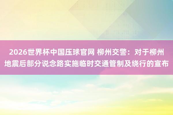 2026世界杯中国压球官网 柳州交警：对于柳州地震后部分说念路实施临时交通管制及绕行的宣布