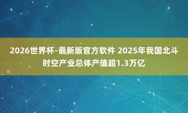 2026世界杯-最新版官方软件 2025年我国北斗时空产业总体产值超1.3万亿