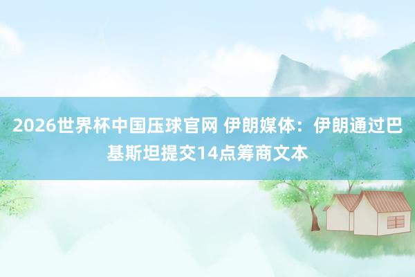 2026世界杯中国压球官网 伊朗媒体：伊朗通过巴基斯坦提交14点筹商文本