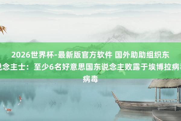2026世界杯-最新版官方软件 国外助助组织东说念主士：至少6名好意思国东说念主败露于埃博拉病毒