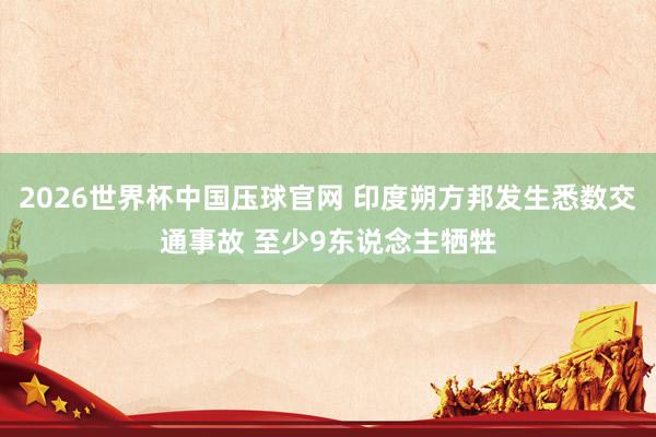 2026世界杯中国压球官网 印度朔方邦发生悉数交通事故 至少9东说念主牺牲