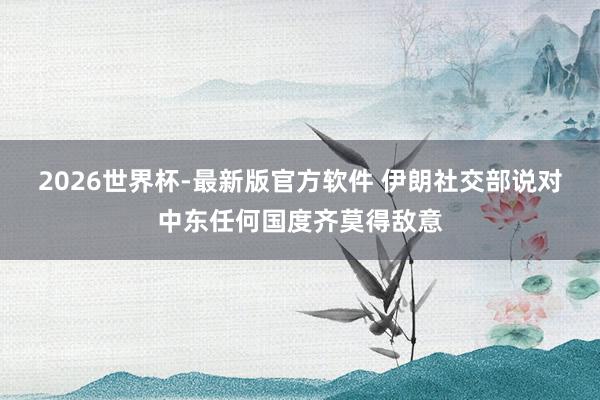 2026世界杯-最新版官方软件 伊朗社交部说对中东任何国度齐莫得敌意