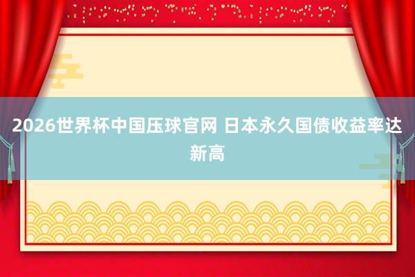 2026世界杯中国压球官网 日本永久国债收益率达新高
