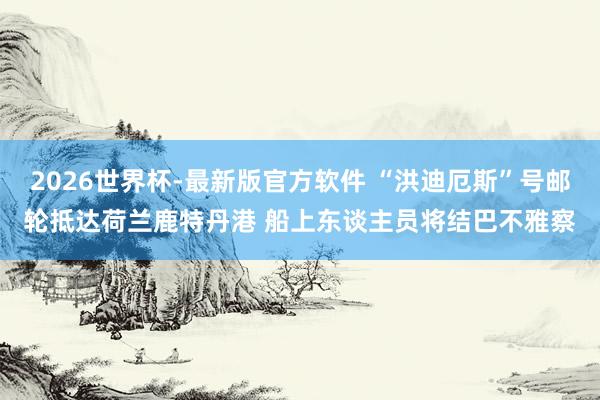 2026世界杯-最新版官方软件 “洪迪厄斯”号邮轮抵达荷兰鹿特丹港 船上东谈主员将结巴不雅察