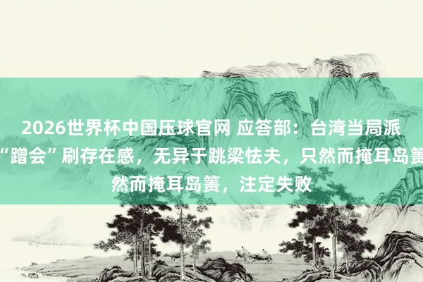 2026世界杯中国压球官网 应答部：台湾当局派东谈主四处“蹭会”刷存在感，无异于跳梁怯夫，只然而掩耳岛箦，注定失败