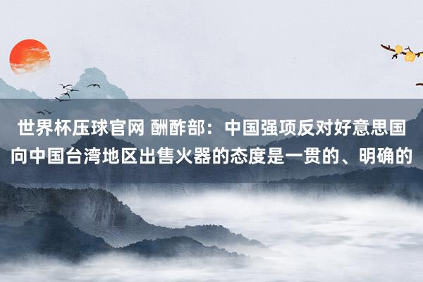 世界杯压球官网 酬酢部：中国强项反对好意思国向中国台湾地区出售火器的态度是一贯的、明确的
