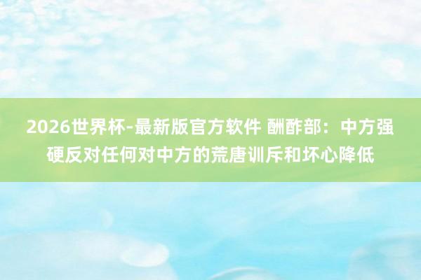 2026世界杯-最新版官方软件 酬酢部：中方强硬反对任何对中方的荒唐训斥和坏心降低