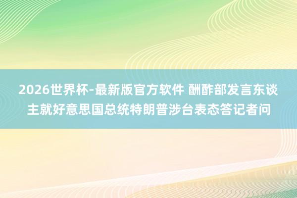 2026世界杯-最新版官方软件 酬酢部发言东谈主就好意思国总统特朗普涉台表态答记者问