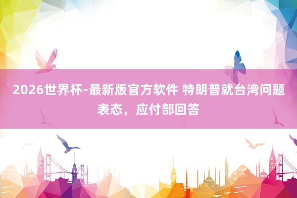 2026世界杯-最新版官方软件 特朗普就台湾问题表态，应付部回答