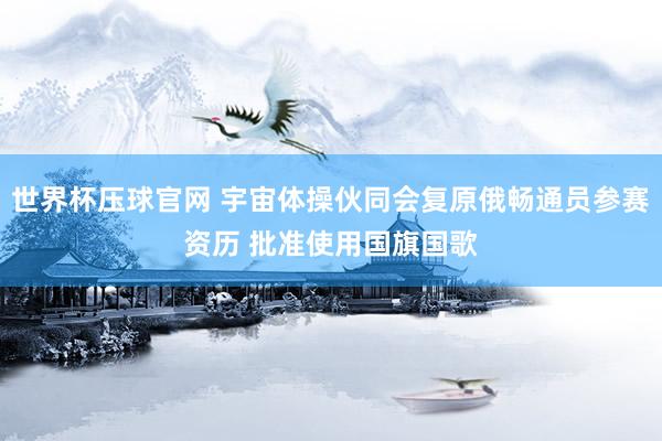 世界杯压球官网 宇宙体操伙同会复原俄畅通员参赛资历 批准使用国旗国歌