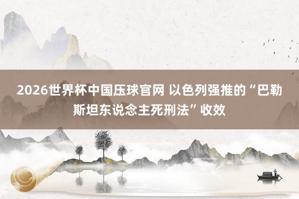 2026世界杯中国压球官网 以色列强推的“巴勒斯坦东说念主死刑法”收效