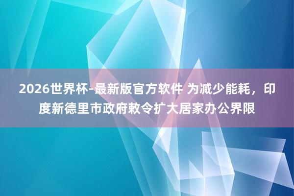 2026世界杯-最新版官方软件 为减少能耗，印度新德里市政府敕令扩大居家办公界限