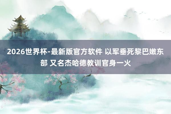 2026世界杯-最新版官方软件 以军垂死黎巴嫩东部 又名杰哈德教训官身一火