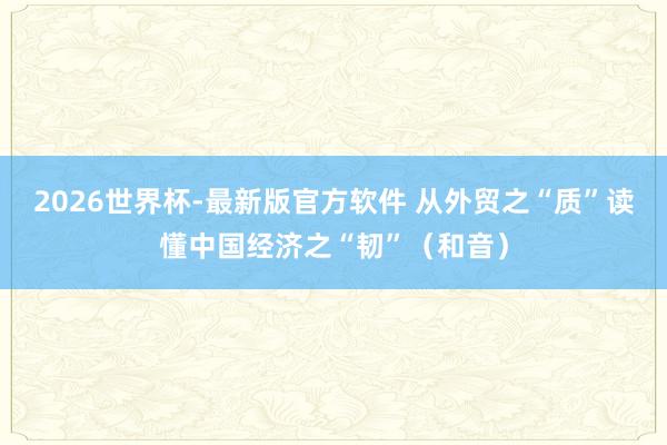 2026世界杯-最新版官方软件 从外贸之“质”读懂中国经济之“韧”（和音）