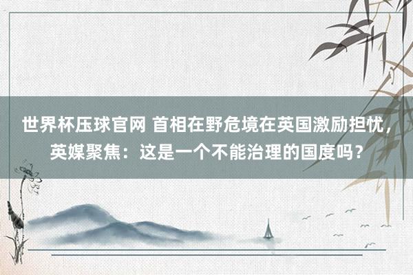 世界杯压球官网 首相在野危境在英国激励担忧，英媒聚焦：这是一个不能治理的国度吗？