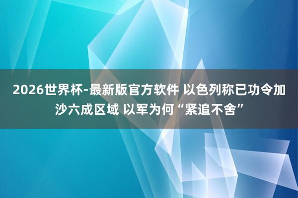 2026世界杯-最新版官方软件 以色列称已功令加沙六成区域 以军为何“紧追不舍”