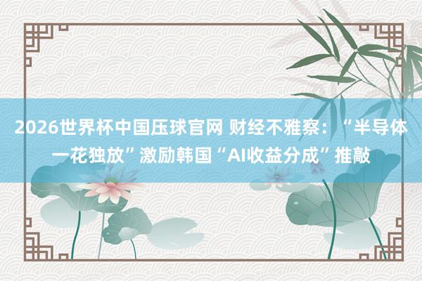 2026世界杯中国压球官网 财经不雅察：“半导体一花独放”激励韩国“AI收益分成”推敲