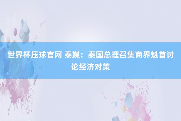 世界杯压球官网 泰媒：泰国总理召集商界魁首讨论经济对策