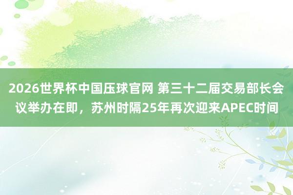 2026世界杯中国压球官网 第三十二届交易部长会议举办在即，苏州时隔25年再次迎来APEC时间