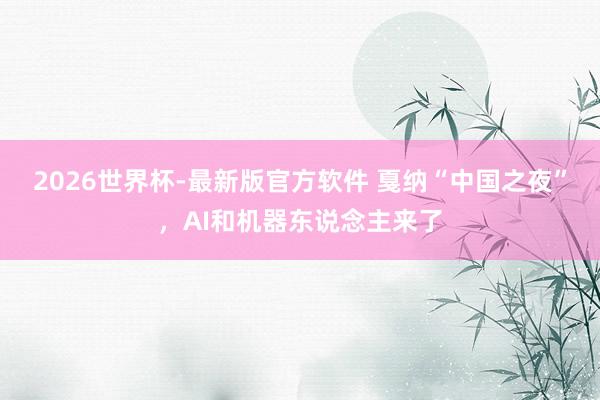 2026世界杯-最新版官方软件 戛纳“中国之夜”，AI和机器东说念主来了