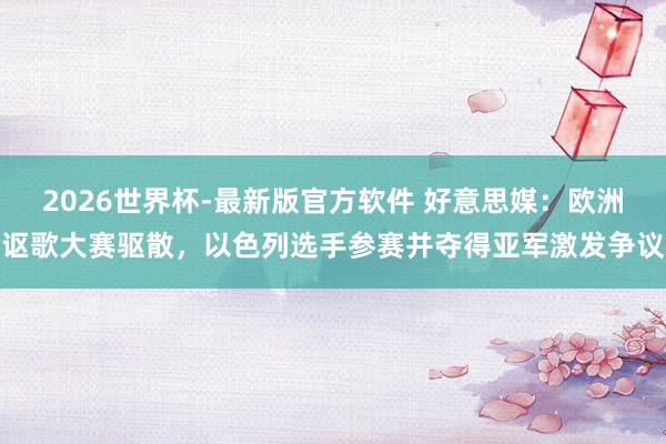 2026世界杯-最新版官方软件 好意思媒：欧洲讴歌大赛驱散，以色列选手参赛并夺得亚军激发争议