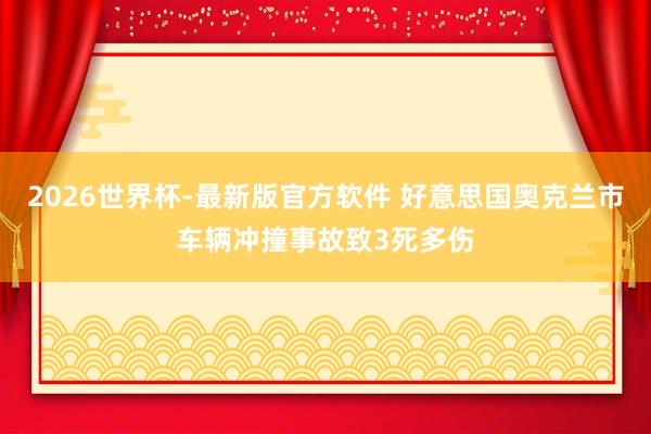 2026世界杯-最新版官方软件 好意思国奥克兰市车辆冲撞事故致3死多伤
