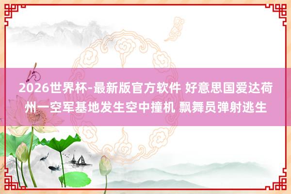 2026世界杯-最新版官方软件 好意思国爱达荷州一空军基地发生空中撞机 飘舞员弹射逃生