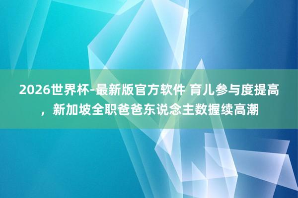 2026世界杯-最新版官方软件 育儿参与度提高，新加坡全职爸爸东说念主数握续高潮