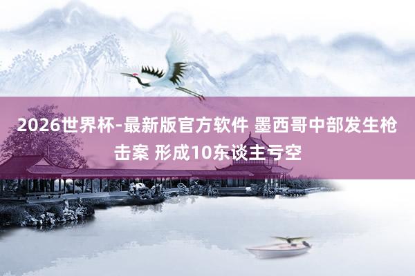 2026世界杯-最新版官方软件 墨西哥中部发生枪击案 形成10东谈主亏空