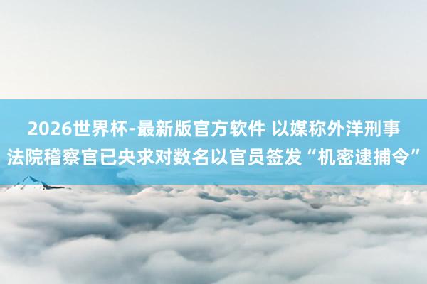 2026世界杯-最新版官方软件 以媒称外洋刑事法院稽察官已央求对数名以官员签发“机密逮捕令”